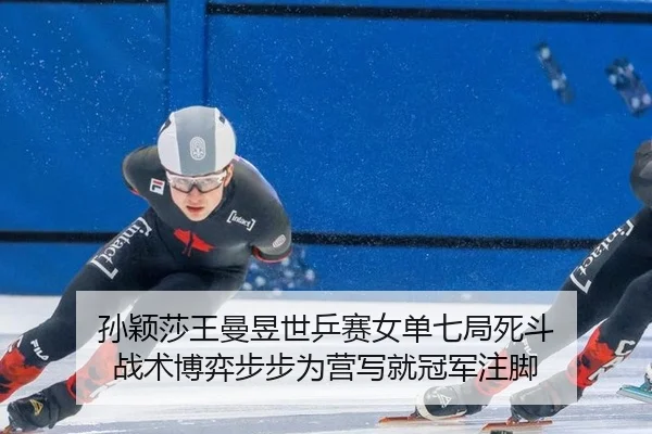孙颖莎王曼昱世乒赛女单七局死斗 战术博弈步步为营写就冠军注脚