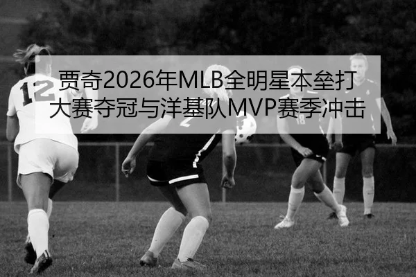 贾奇2026年MLB全明星本垒打大赛夺冠与洋基队MVP赛季冲击