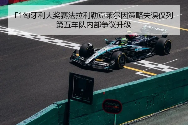 F1匈牙利大奖赛法拉利勒克莱尔因策略失误仅列第五车队内部争议升级